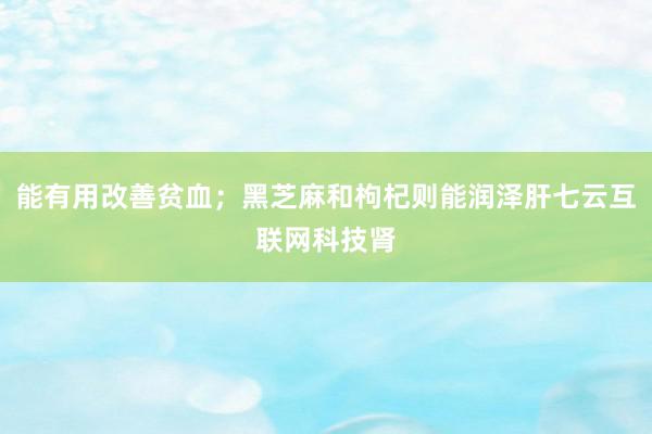 能有用改善贫血;黑芝麻和枸杞则能润泽肝七云互联网科技肾