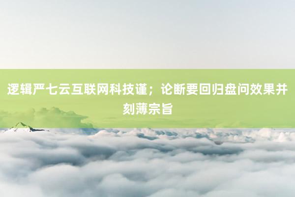 逻辑严七云互联网科技谨；论断要回归盘问效果并刻薄宗旨