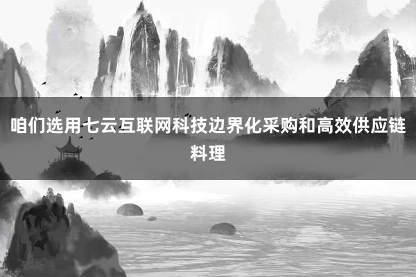 咱们选用七云互联网科技边界化采购和高效供应链料理
