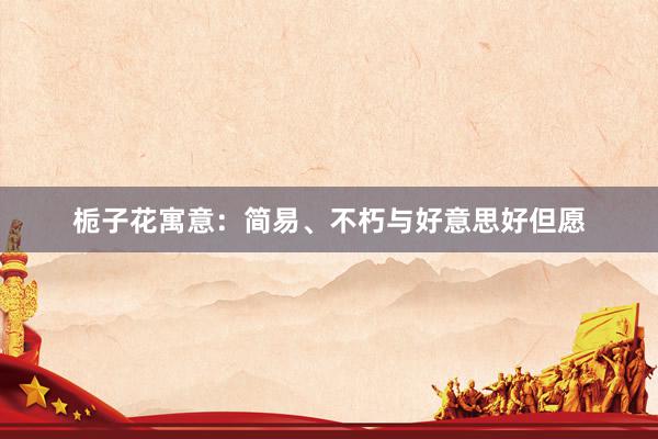 栀子花寓意：简易、不朽与好意思好但愿