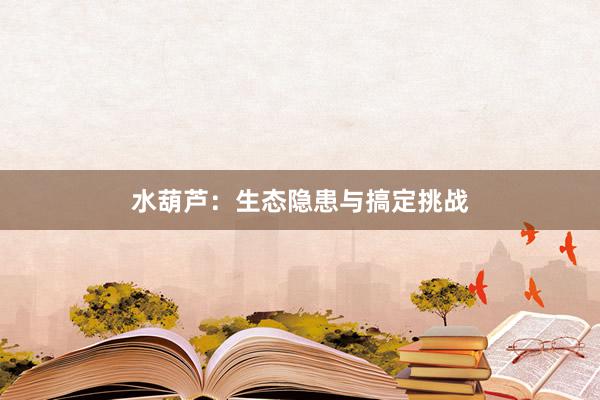 水葫芦：生态隐患与搞定挑战