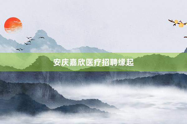 安庆嘉欣医疗招聘缘起