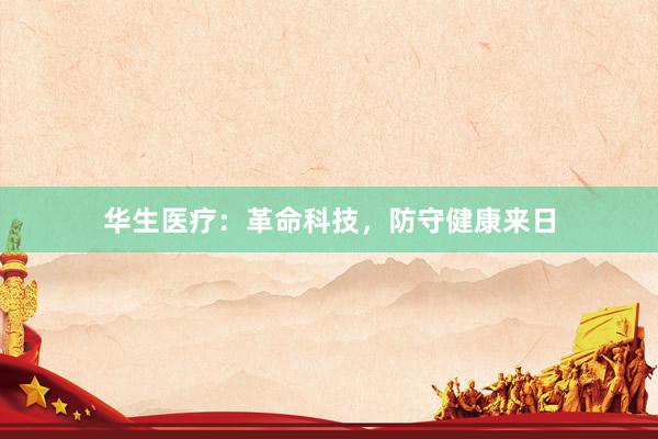 华生医疗:革命科技,防守健康来日