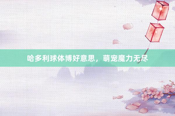 哈多利球体博好意思，萌宠魔力无尽