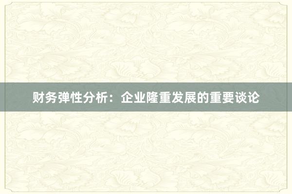 财务弹性分析：企业隆重发展的重要谈论