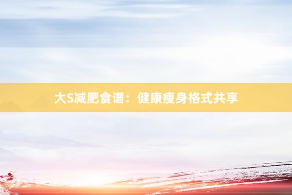 大S减肥食谱：健康瘦身格式共享